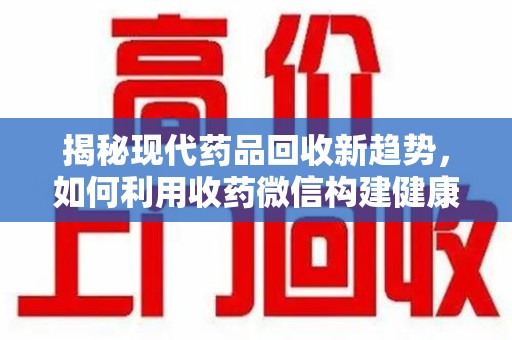 荆州揭秘现代药品回收新趋势，如何利用收药微信构建健康生态