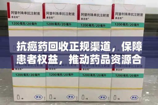 荆州抗癌药回收正规渠道，保障患者权益，推动药品资源合理利用