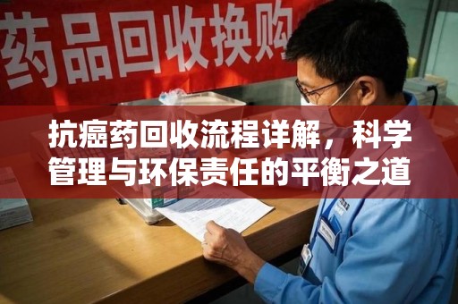 荆州抗癌药回收流程详解，科学管理与环保责任的平衡之道
