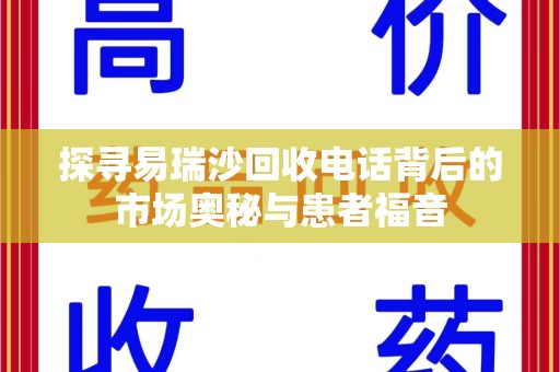 荆州探寻易瑞沙回收电话背后的市场奥秘与患者福音