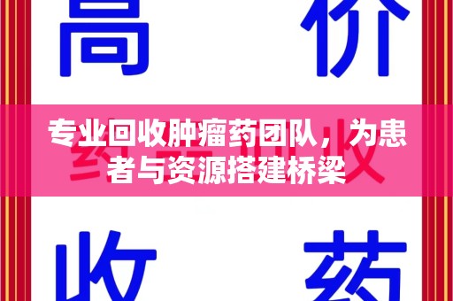 荆州专业回收肿瘤药团队，为患者与资源搭建桥梁
