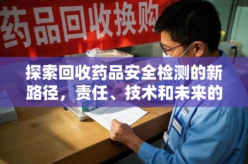 荆州探索回收药品安全检测的新路径，责任、技术和未来的平衡