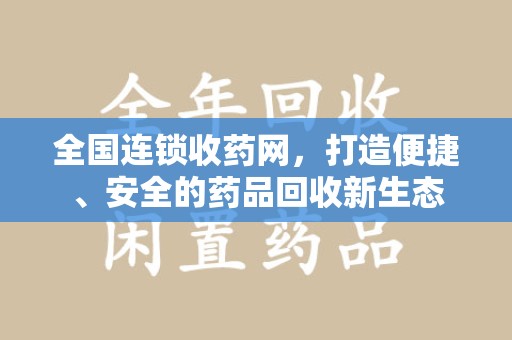 荆州全国连锁收药网，打造便捷、安全的药品回收新生态