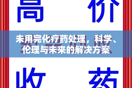 荆州未用完化疗药处理，科学、伦理与未来的解决方案