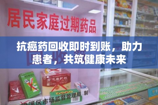 荆州抗癌药回收即时到账，助力患者，共筑健康未来
