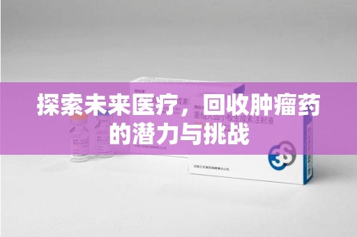 荆州探索未来医疗，回收肿瘤药的潜力与挑战