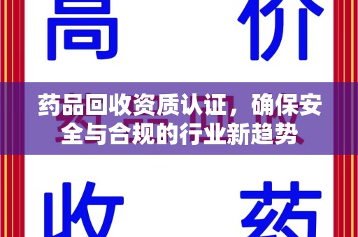 荆州药品回收资质认证，确保安全与合规的行业新趋势