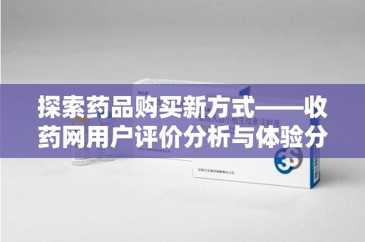 荆州探索药品购买新方式——收药网用户评价分析与体验分享