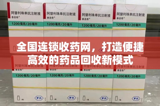 荆州全国连锁收药网，打造便捷高效的药品回收新模式