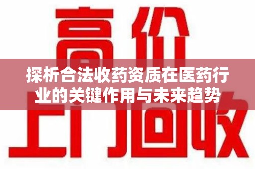荆州探析合法收药资质在医药行业的关键作用与未来趋势