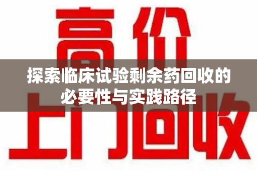 荆州探索临床试验剩余药回收的必要性与实践路径