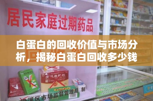 荆州白蛋白的回收价值与市场分析，揭秘白蛋白回收多少钱的真相