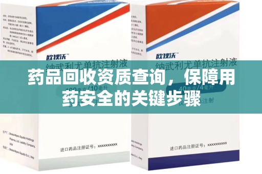 荆州药品回收资质查询，保障用药安全的关键步骤