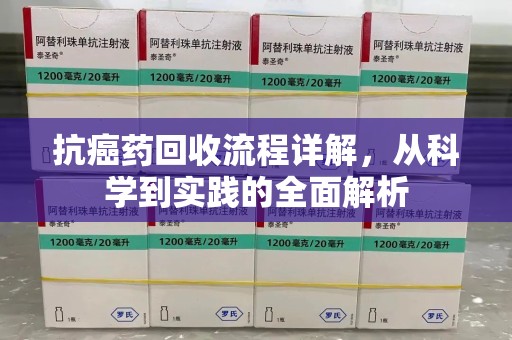 荆州抗癌药回收流程详解，从科学到实践的全面解析
