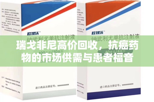 荆州瑞戈非尼高价回收，抗癌药物的市场供需与患者福音