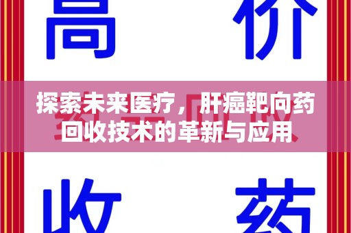 荆州探索未来医疗，肝癌靶向药回收技术的革新与应用