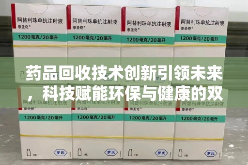 荆州药品回收技术创新引领未来，科技赋能环保与健康的双重突破