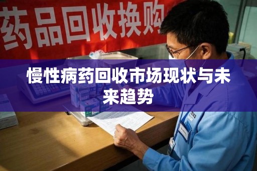 荆州慢性病药回收市场现状与未来趋势