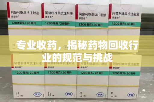 荆州专业收药，揭秘药物回收行业的规范与挑战