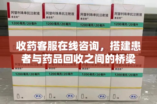 荆州收药客服在线咨询，搭建患者与药品回收之间的桥梁