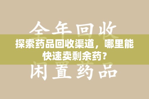 荆州探索药品回收渠道，哪里能快速卖剩余药？