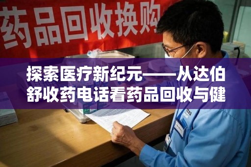 荆州探索医疗新纪元——从达伯舒收药电话看药品回收与健康管理的未来