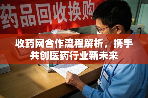 荆州收药网合作流程解析，携手共创医药行业新未来