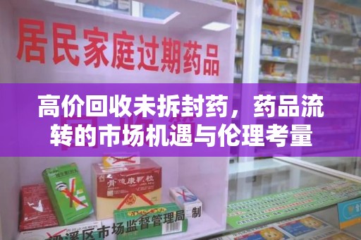 荆州高价回收未拆封药，药品流转的市场机遇与伦理考量