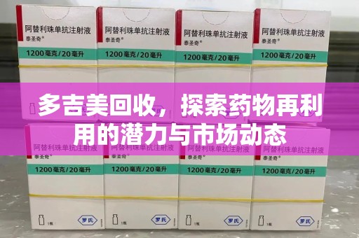 荆州多吉美回收，探索药物再利用的潜力与市场动态