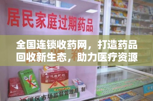 荆州全国连锁收药网，打造药品回收新生态，助力医疗资源再利用