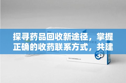 荆州探寻药品回收新途径，掌握正确的收药联系方式，共建健康社会