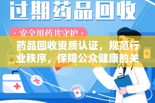 荆州药品回收资质认证，规范行业秩序，保障公众健康的关键