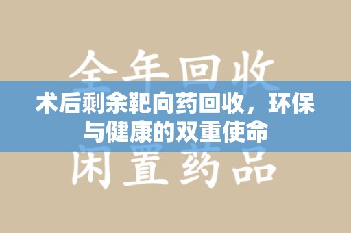 荆州术后剩余靶向药回收，环保与健康的双重使命