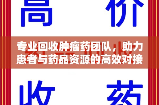 荆州专业回收肿瘤药团队，助力患者与药品资源的高效对接