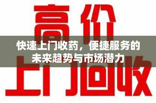 荆州快速上门收药，便捷服务的未来趋势与市场潜力