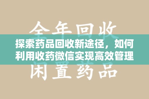 荆州探索药品回收新途径，如何利用收药微信实现高效管理