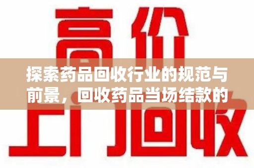 荆州探索药品回收行业的规范与前景，回收药品当场结款的意义