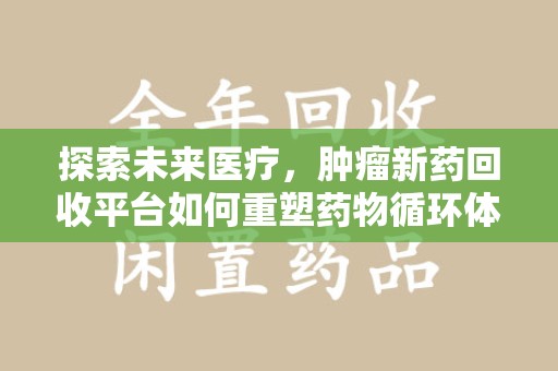 荆州探索未来医疗，肿瘤新药回收平台如何重塑药物循环体系