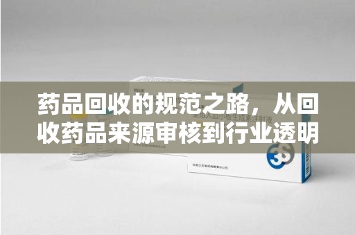 荆州药品回收的规范之路，从回收药品来源审核到行业透明化