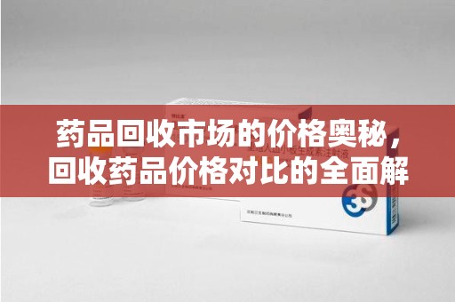 荆州药品回收市场的价格奥秘，回收药品价格对比的全面解析
