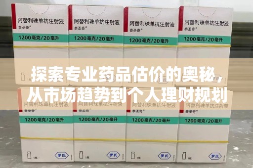 荆州探索专业药品估价的奥秘，从市场趋势到个人理财规划
