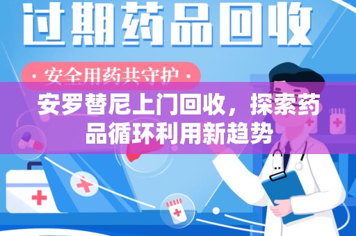 荆州安罗替尼上门回收，探索药品循环利用新趋势