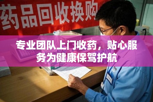 荆州专业团队上门收药，贴心服务为健康保驾护航