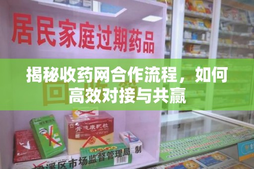 荆州揭秘收药网合作流程，如何高效对接与共赢