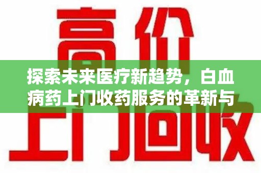 荆州探索未来医疗新趋势，白血病药上门收药服务的革新与意义