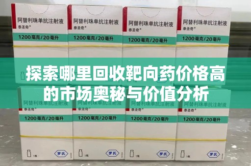 荆州探索哪里回收靶向药价格高的市场奥秘与价值分析