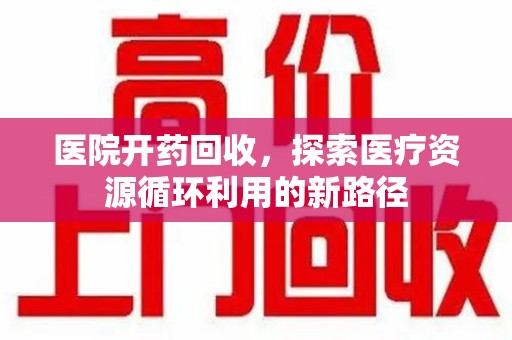 荆州医院开药回收，探索医疗资源循环利用的新路径
