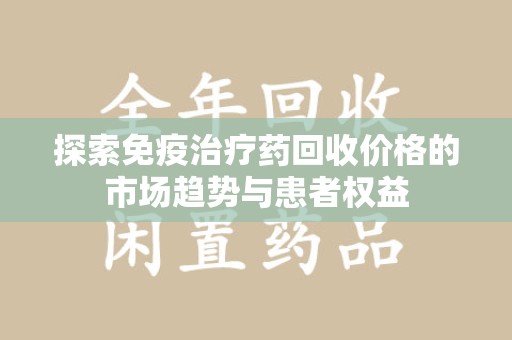 荆州探索免疫治疗药回收价格的市场趋势与患者权益
