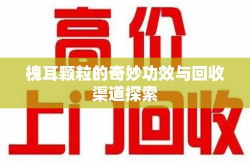 荆州槐耳颗粒的奇妙功效与回收渠道探索