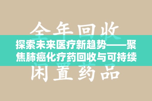 荆州探索未来医疗新趋势——聚焦肺癌化疗药回收与可持续发展